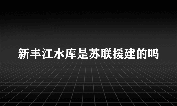 新丰江水库是苏联援建的吗