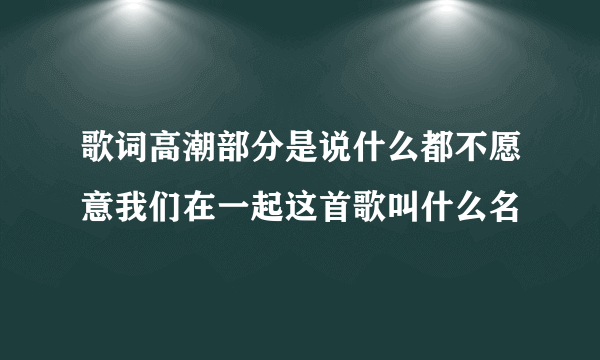 歌词高潮部分是说什么都不愿意我们在一起这首歌叫什么名