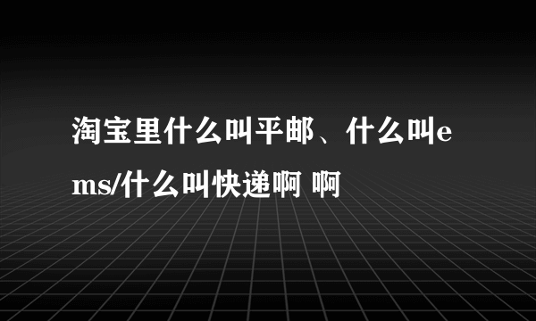 淘宝里什么叫平邮、什么叫ems/什么叫快递啊 啊