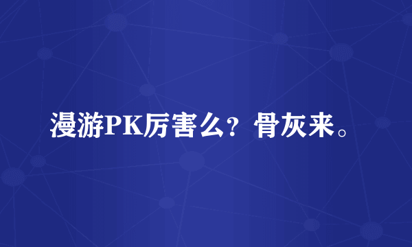 漫游PK厉害么？骨灰来。