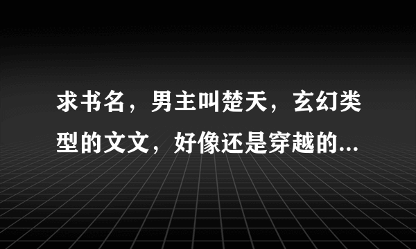 求书名，男主叫楚天，玄幻类型的文文，好像还是穿越的，急……