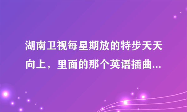 湖南卫视每星期放的特步天天向上，里面的那个英语插曲、歌名是什么？