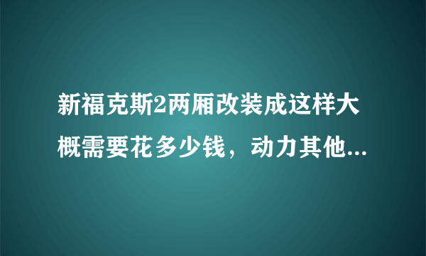 新福克斯2两厢改装成这样大概需要花多少钱，动力其他都不变，只变外观个内饰，还有就是改装需要什么手续