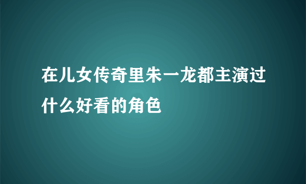 在儿女传奇里朱一龙都主演过什么好看的角色