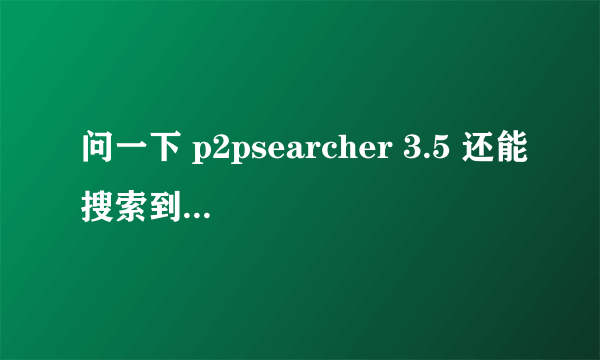 问一下 p2psearcher 3.5 还能搜索到资源吗？一直显示连接服务器