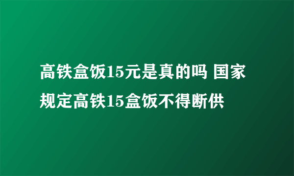 高铁盒饭15元是真的吗 国家规定高铁15盒饭不得断供