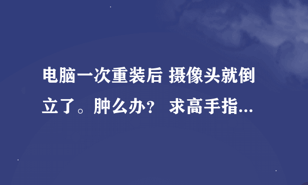 电脑一次重装后 摄像头就倒立了。肿么办？ 求高手指点。。 拜谢！！华硕A41l型号