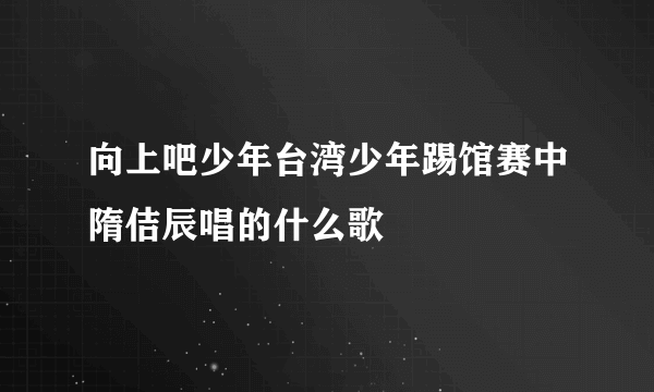 向上吧少年台湾少年踢馆赛中隋佶辰唱的什么歌