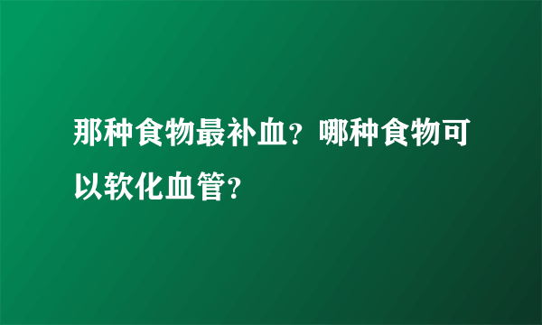 那种食物最补血？哪种食物可以软化血管？