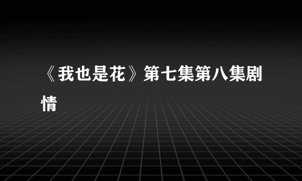 《我也是花》第七集第八集剧情