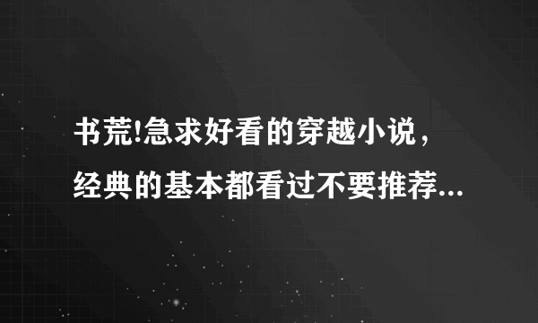 书荒!急求好看的穿越小说，经典的基本都看过不要推荐了，清穿的也不要！最好是2010年新的小说！