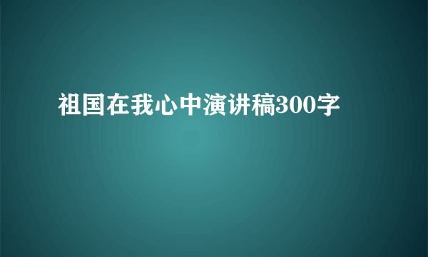 祖国在我心中演讲稿300字