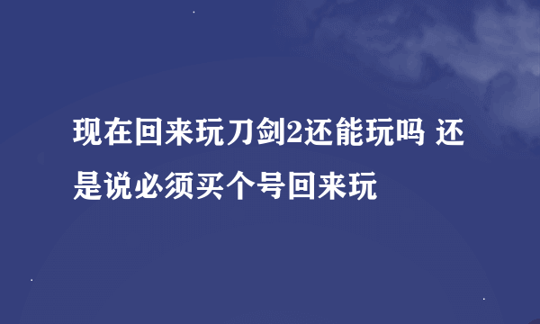 现在回来玩刀剑2还能玩吗 还是说必须买个号回来玩