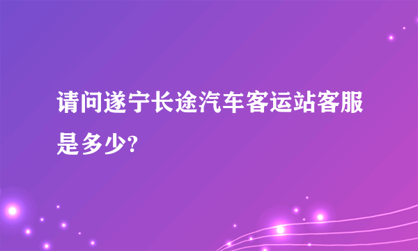 请问遂宁长途汽车客运站客服是多少?