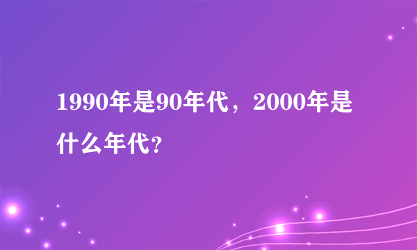 1990年是90年代，2000年是什么年代？