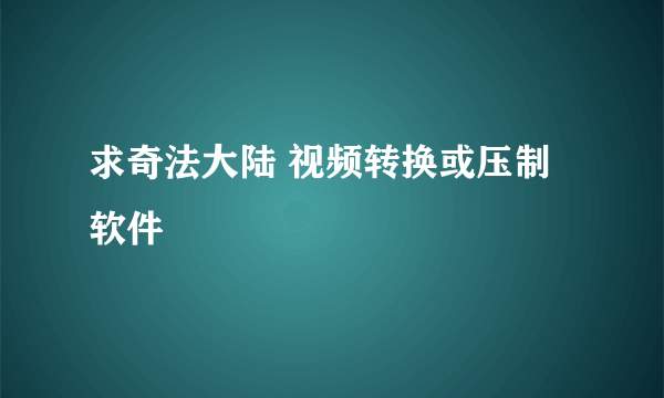 求奇法大陆 视频转换或压制软件