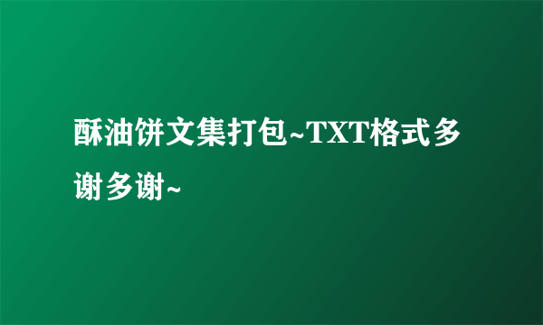 酥油饼文集打包~TXT格式多谢多谢~