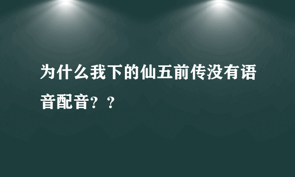 为什么我下的仙五前传没有语音配音？？