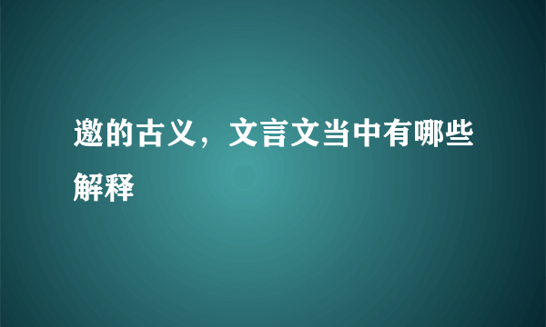 邀的古义，文言文当中有哪些解释