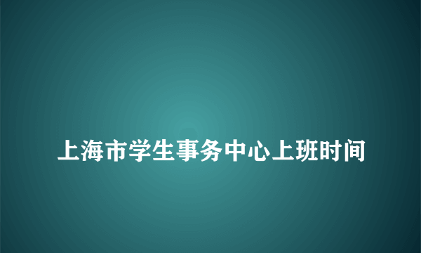 
上海市学生事务中心上班时间

