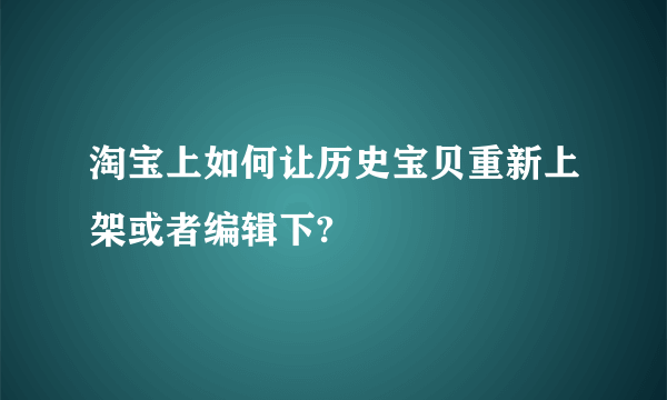 淘宝上如何让历史宝贝重新上架或者编辑下?