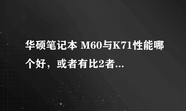 华硕笔记本 M60与K71性能哪个好，或者有比2者性能都好的