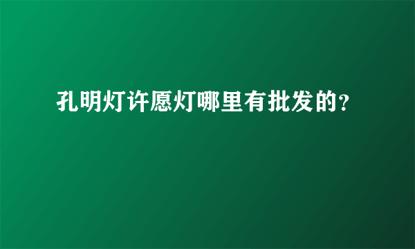 孔明灯许愿灯哪里有批发的？