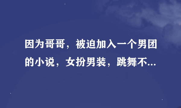 因为哥哥，被迫加入一个男团的小说，女扮男装，跳舞不好还应还曾因跳舞出过大事，最后和队长相爱。