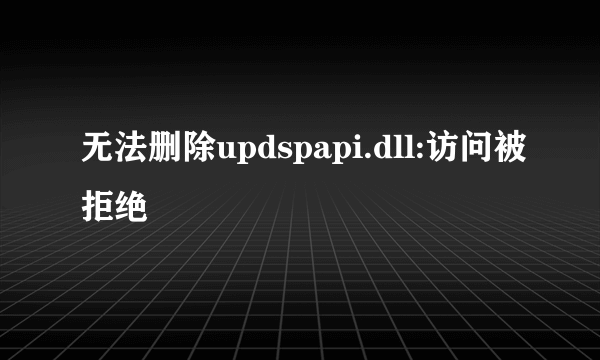 无法删除updspapi.dll:访问被拒绝