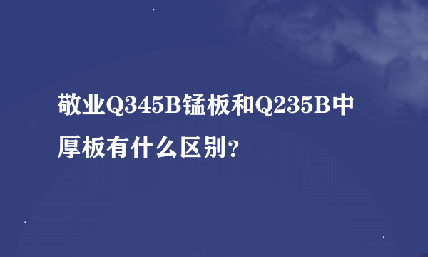 敬业Q345B锰板和Q235B中厚板有什么区别？