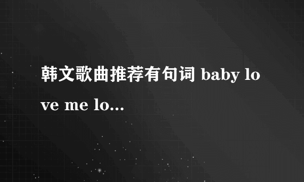 韩文歌曲推荐有句词 baby love me love me love me 是什么歌