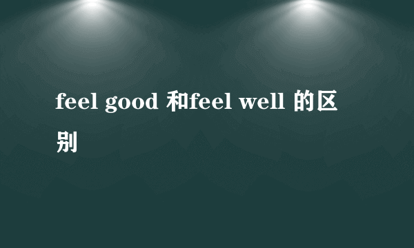 feel good 和feel well 的区别