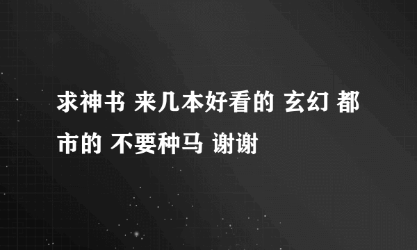 求神书 来几本好看的 玄幻 都市的 不要种马 谢谢