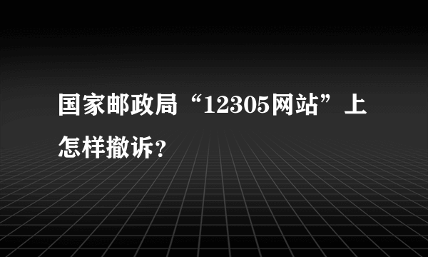 国家邮政局“12305网站”上怎样撤诉？