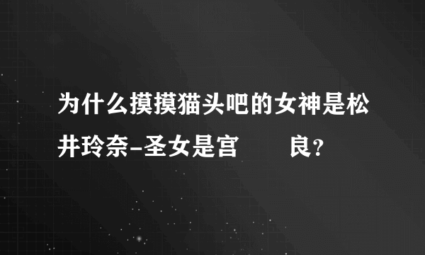 为什么摸摸猫头吧的女神是松井玲奈-圣女是宫脇咲良？