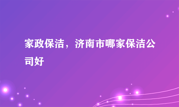 家政保洁，济南市哪家保洁公司好