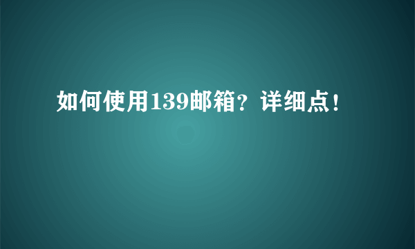 如何使用139邮箱？详细点！