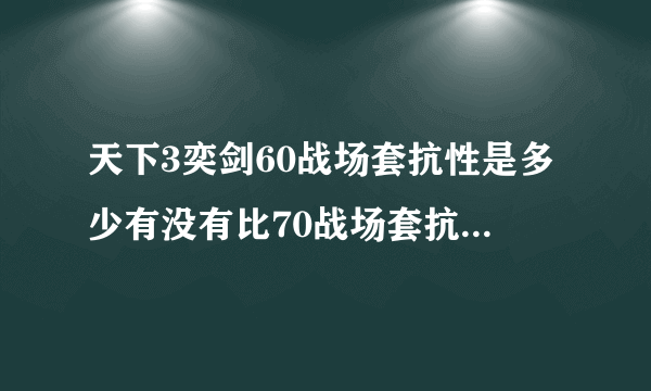 天下3奕剑60战场套抗性是多少有没有比70战场套抗性多。还有抗性在PK中表现的明显不明显