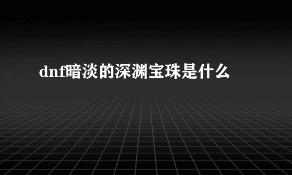 dnf暗淡的深渊宝珠是什么