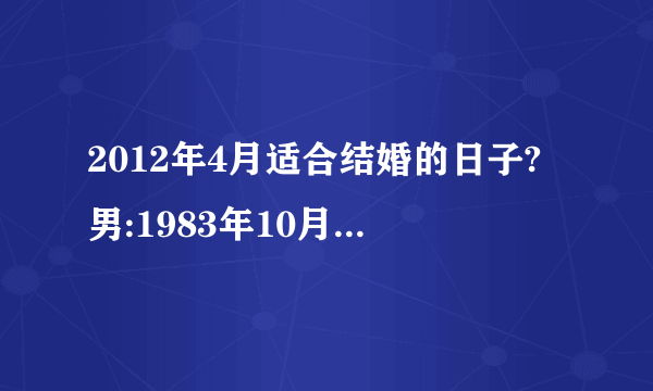 2012年4月适合结婚的日子?男:1983年10月13日(阴历)女1987年2月3日(阴历)