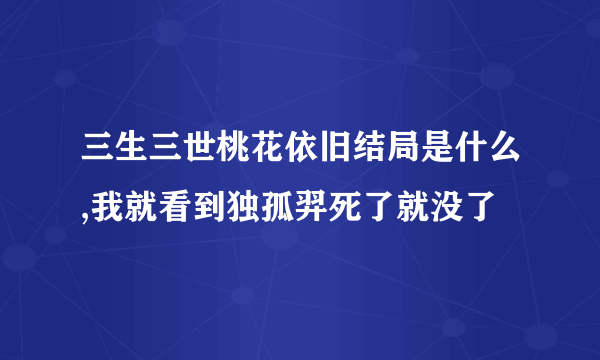 三生三世桃花依旧结局是什么,我就看到独孤羿死了就没了