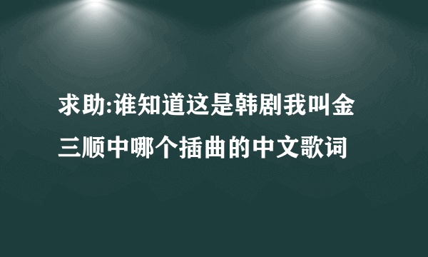 求助:谁知道这是韩剧我叫金三顺中哪个插曲的中文歌词