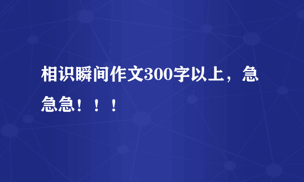 相识瞬间作文300字以上，急急急！！！