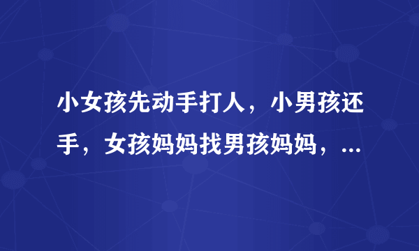 小女孩先动手打人，小男孩还手，女孩妈妈找男孩妈妈，要道歉，应不应该？