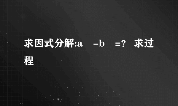 求因式分解:a³-b³=？ 求过程