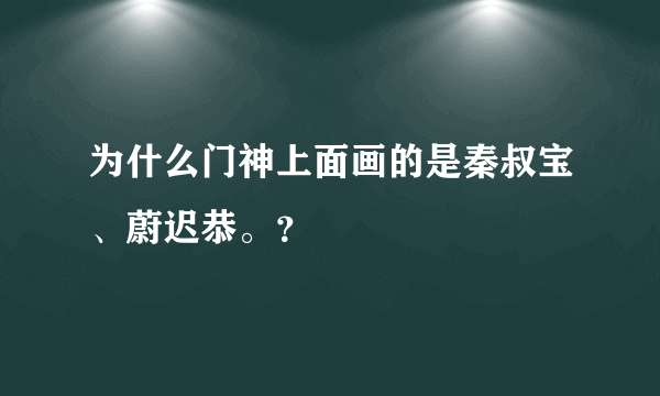 为什么门神上面画的是秦叔宝、蔚迟恭。？