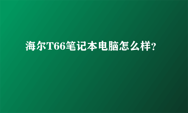 海尔T66笔记本电脑怎么样？