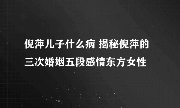 倪萍儿子什么病 揭秘倪萍的三次婚姻五段感情东方女性