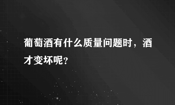 葡萄酒有什么质量问题时，酒才变坏呢？