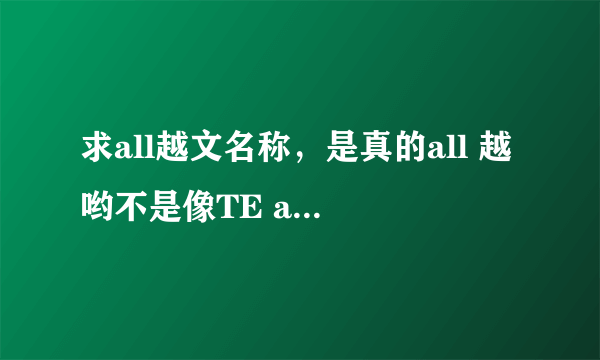 求all越文名称，是真的all 越哟不是像TE all 越那种，谢谢^_^